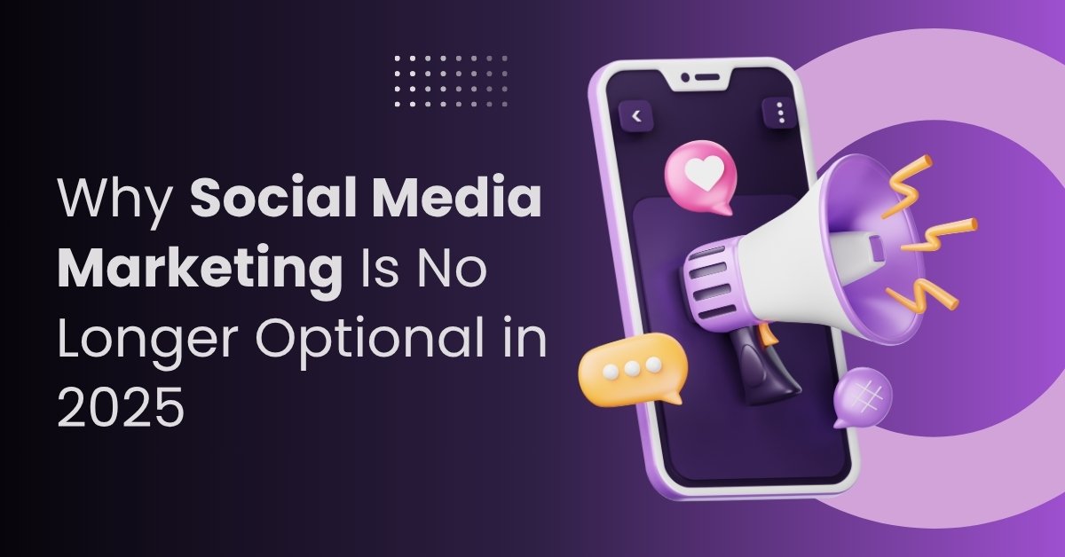 Why Social Media Marketing Is No Longer Optional in 2025